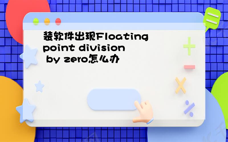 装软件出现Floating point division by zero怎么办