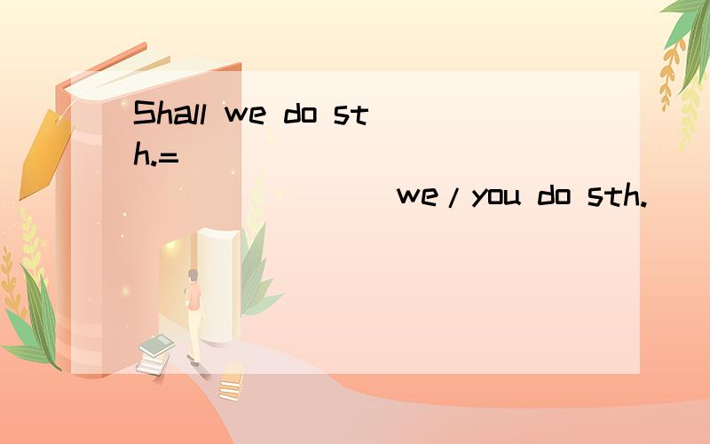 Shall we do sth.=________ __________we/you do sth.