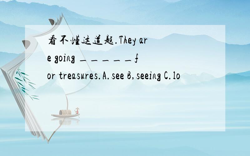 看不懂这道题.They are going _____for treasures.A.see B,seeing C.lo