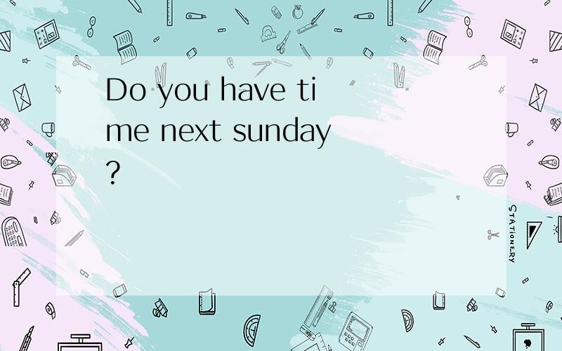 Do you have time next sunday?