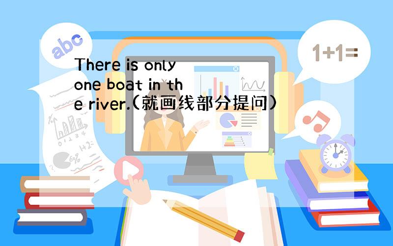 There is only one boat in the river.(就画线部分提问)