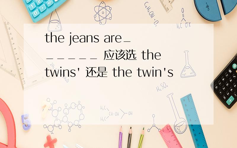 the jeans are______ 应该选 the twins' 还是 the twin's