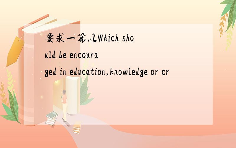 要求一篇以Which should be encouraged in education,knowledge or cr