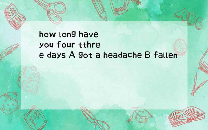 how long have you four tthree days A got a headache B fallen
