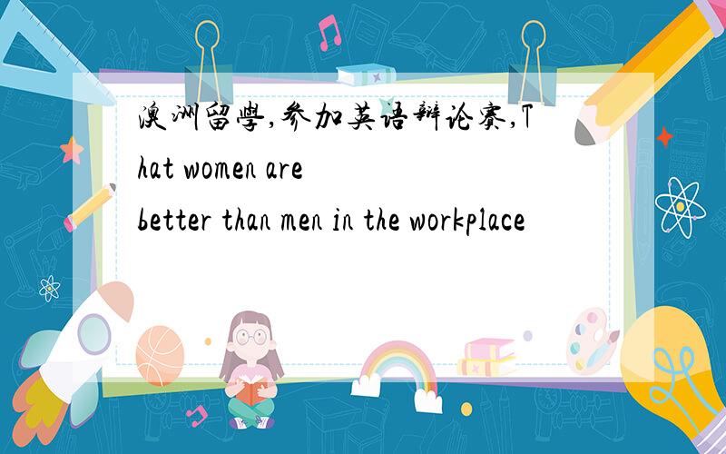 澳洲留学,参加英语辩论赛,That women are better than men in the workplace