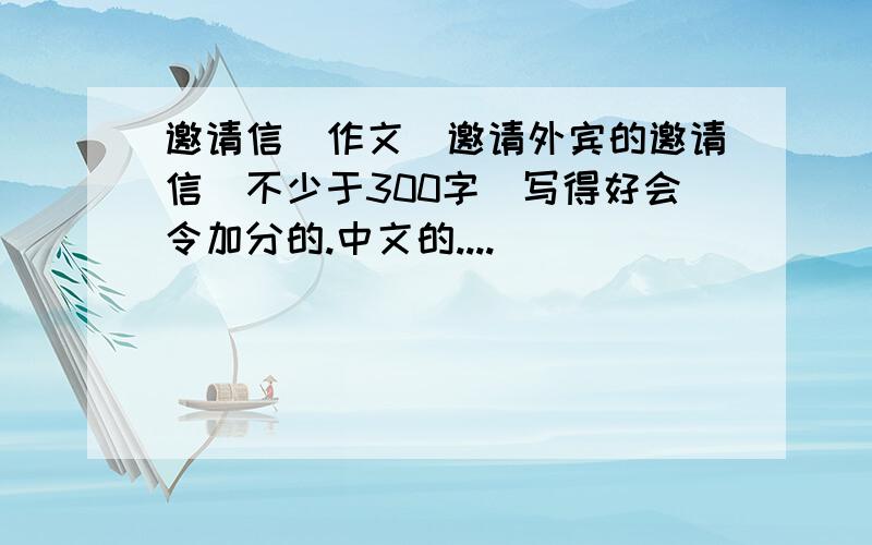 邀请信(作文)邀请外宾的邀请信(不少于300字)写得好会令加分的.中文的....
