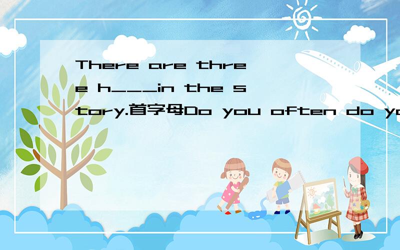 There are three h___in the story.首字母Do you often do your hom