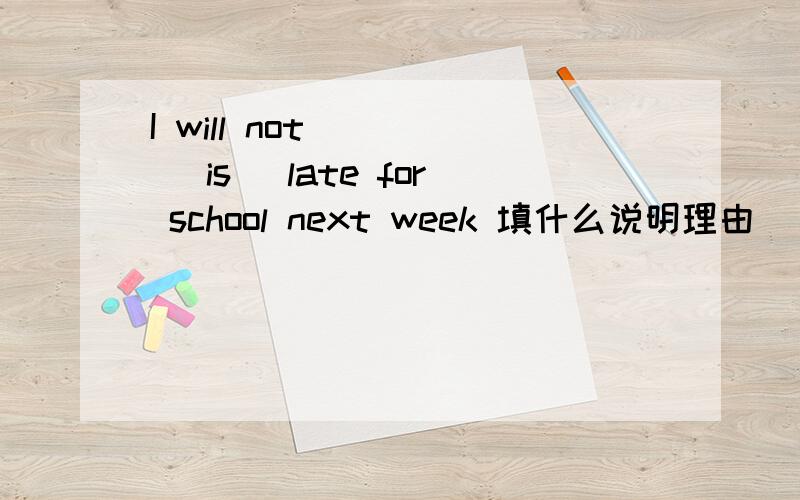 I will not ( ) (is) late for school next week 填什么说明理由