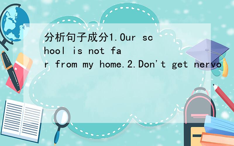 分析句子成分1.Our school is not far from my home.2.Don't get nervo