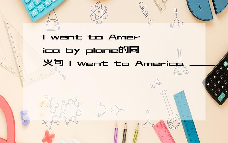 I went to America by plane的同义句 I went to America ____ _____