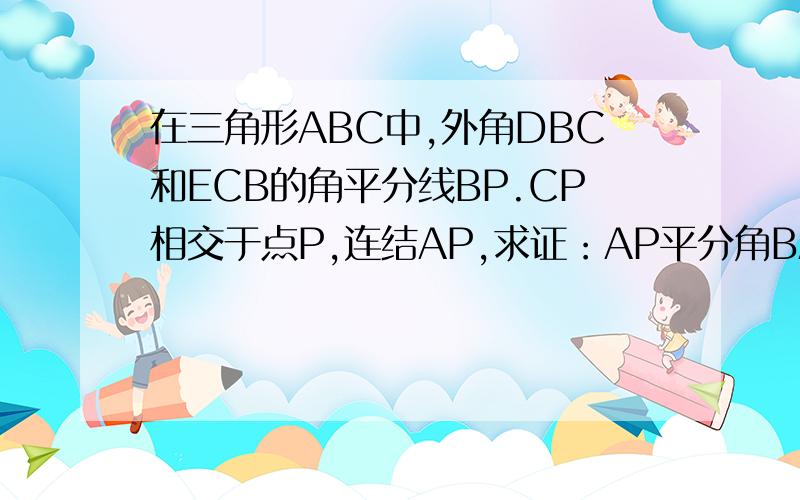在三角形ABC中,外角DBC和ECB的角平分线BP.CP相交于点P,连结AP,求证：AP平分角BAC