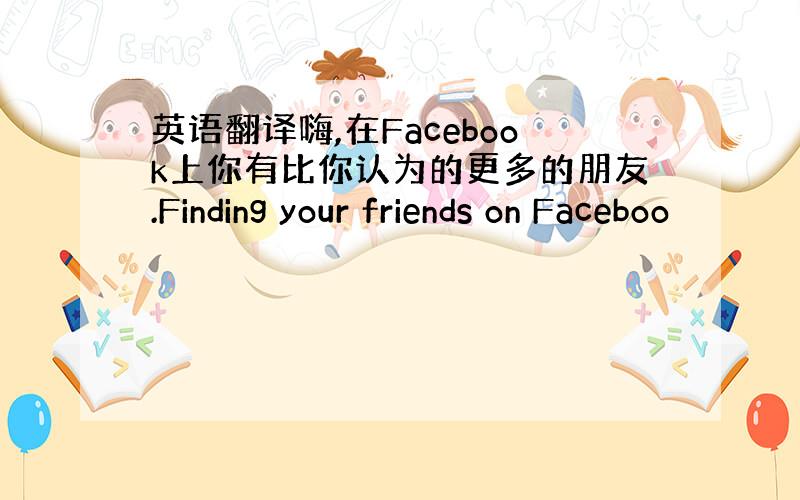 英语翻译嗨,在Facebook上你有比你认为的更多的朋友.Finding your friends on Faceboo
