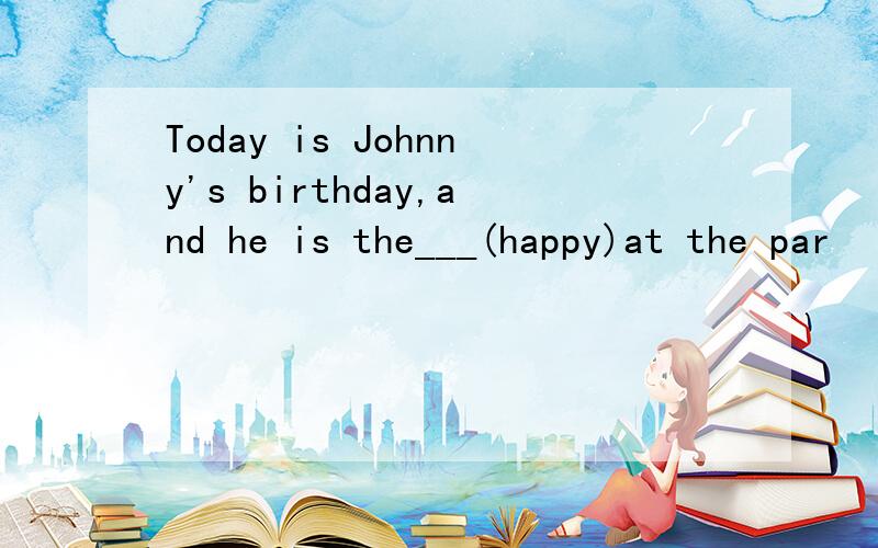 Today is Johnny's birthday,and he is the___(happy)at the par