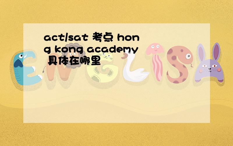 act/sat 考点 hong kong academy 具体在哪里