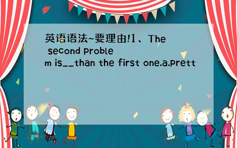 英语语法~要理由!1、The second problem is__than the first one.a.prett