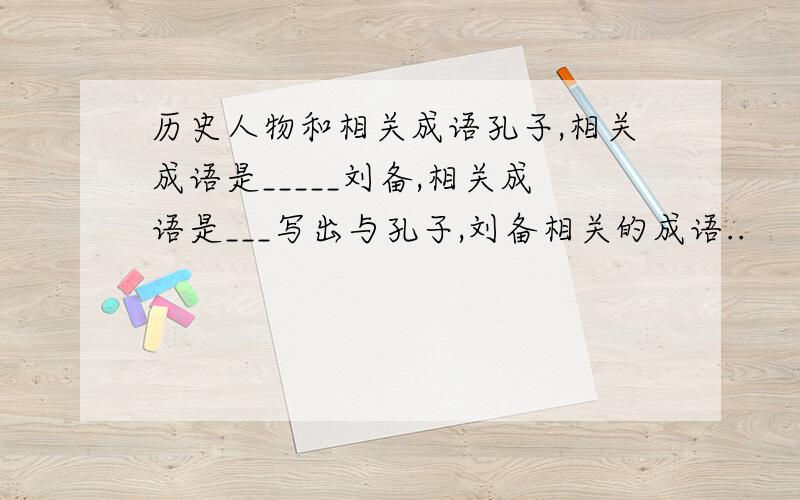 历史人物和相关成语孔子,相关成语是_____刘备,相关成语是___写出与孔子,刘备相关的成语..
