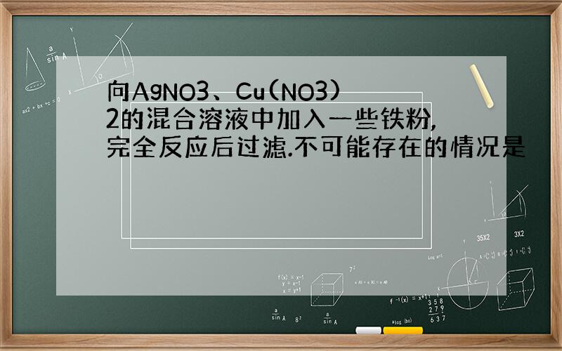 向AgNO3、Cu(NO3)2的混合溶液中加入一些铁粉,完全反应后过滤.不可能存在的情况是