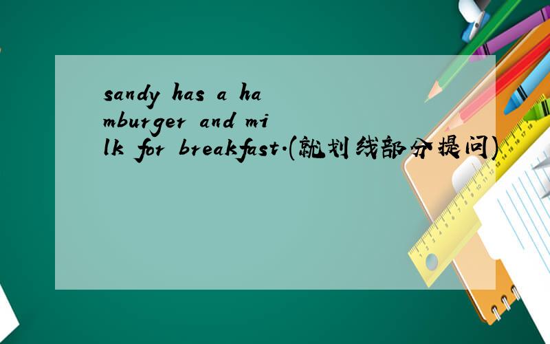 sandy has a hamburger and milk for breakfast.(就划线部分提问)