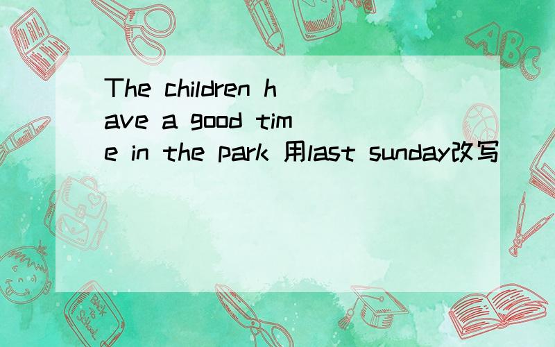 The children have a good time in the park 用last sunday改写