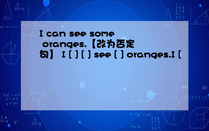 I can see some oranges.【改为否定句】 I [ ] [ ] see [ ] oranges.I [