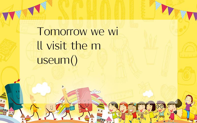 Tomorrow we will visit the museum()