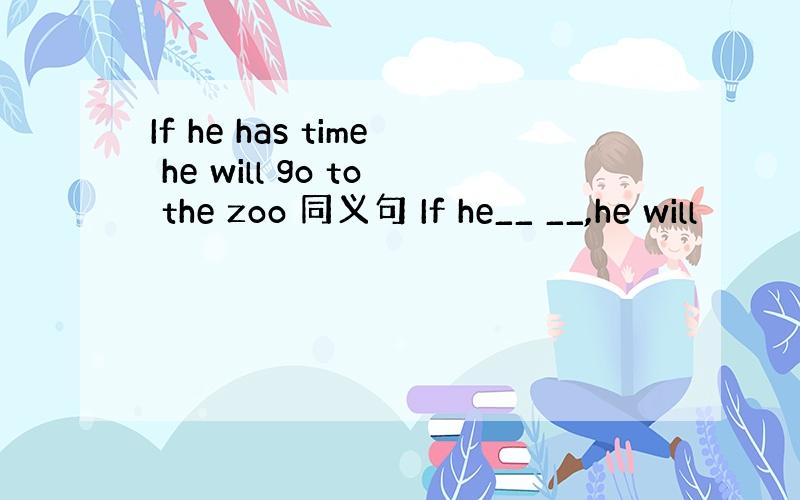 If he has time he will go to the zoo 同义句 If he__ __,he will