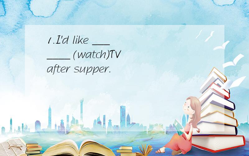 1.I'd like _______(watch)TV after supper.