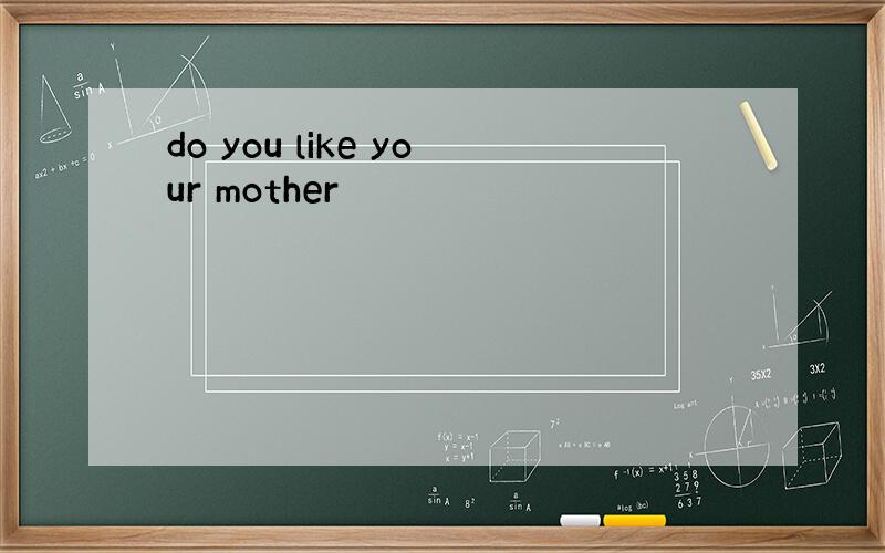 do you like your mother