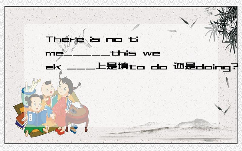 There is no time_____this week ___上是填to do 还是doing?