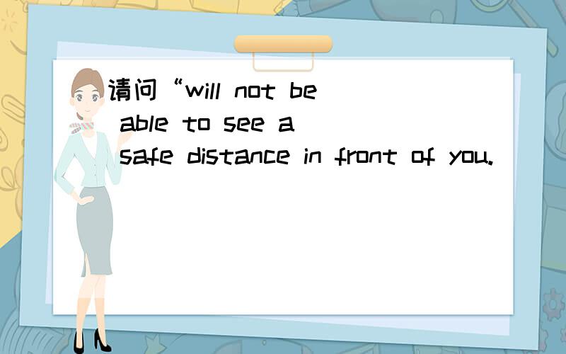 请问“will not be able to see a safe distance in front of you.