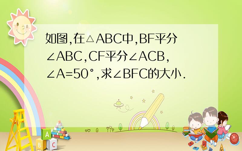 如图,在△ABC中,BF平分∠ABC,CF平分∠ACB,∠A=50°,求∠BFC的大小.