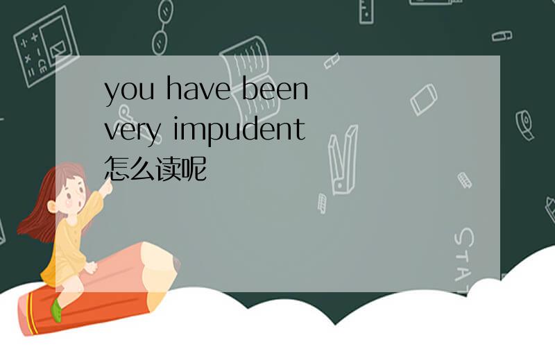 you have been very impudent 怎么读呢