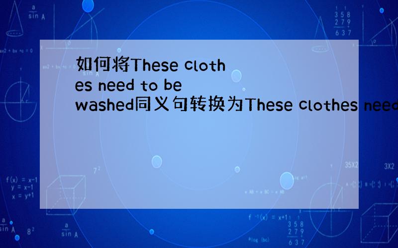 如何将These clothes need to be washed同义句转换为These clothes need(