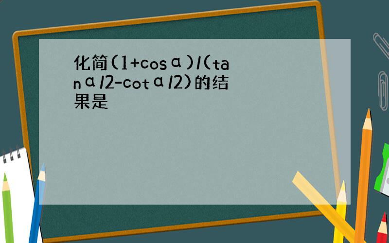 化简(1+cosα)/(tanα/2-cotα/2)的结果是