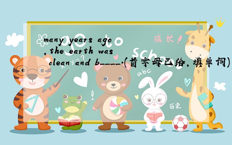 many years ago,the earth was clean and b____.(首字母已给,填单词)