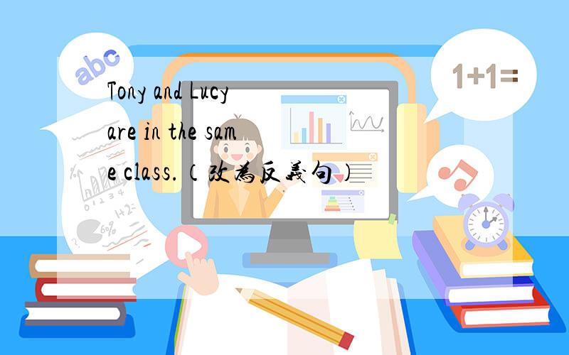 Tony and Lucy are in the same class.（改为反义句）