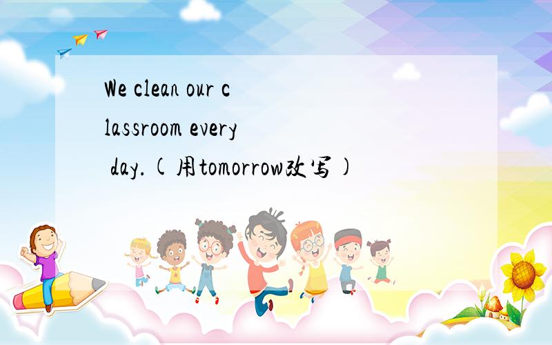 We clean our classroom every day.(用tomorrow改写)