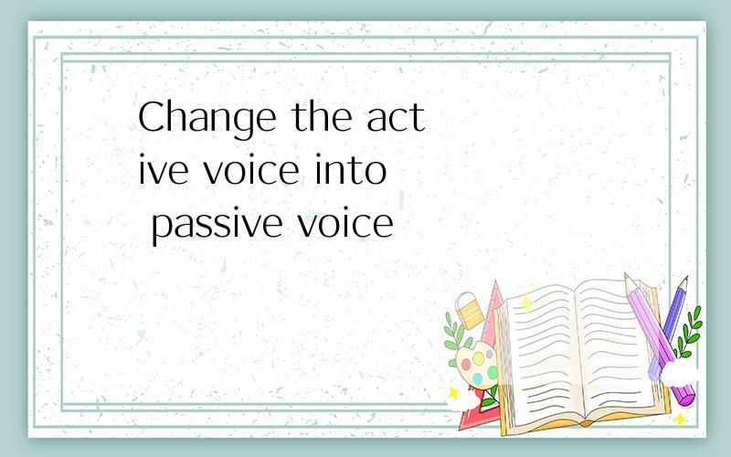 Change the active voice into passive voice