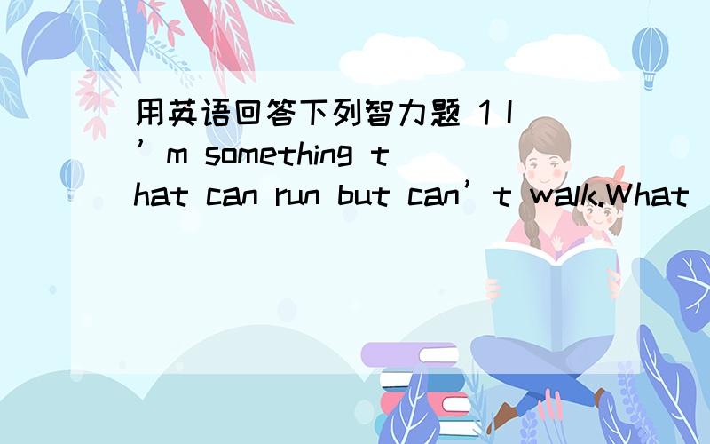 用英语回答下列智力题 1 I’m something that can run but can’t walk.What