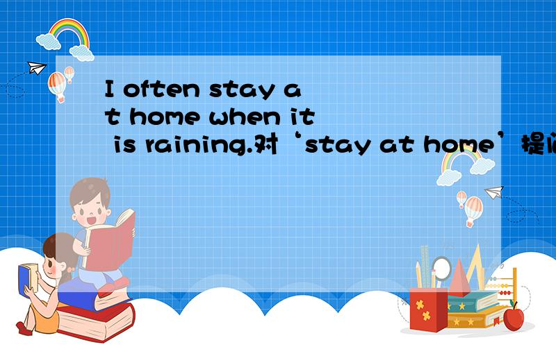 I often stay at home when it is raining.对‘stay at home’提问.