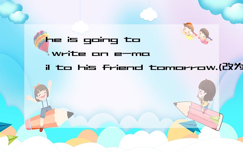 he is going to write an e-mail to his friend tomorrow.(改为否定句