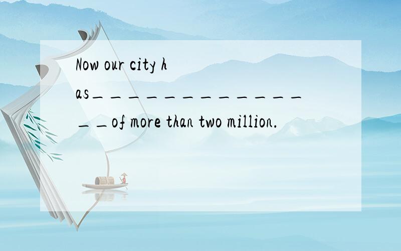 Now our city has______________of more than two million.