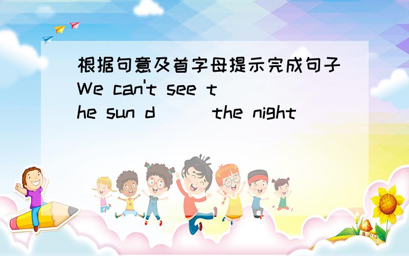 根据句意及首字母提示完成句子We can't see the sun d___the night