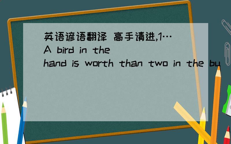 英语谚语翻译 高手请进,1…A bird in the hand is worth than two in the bu