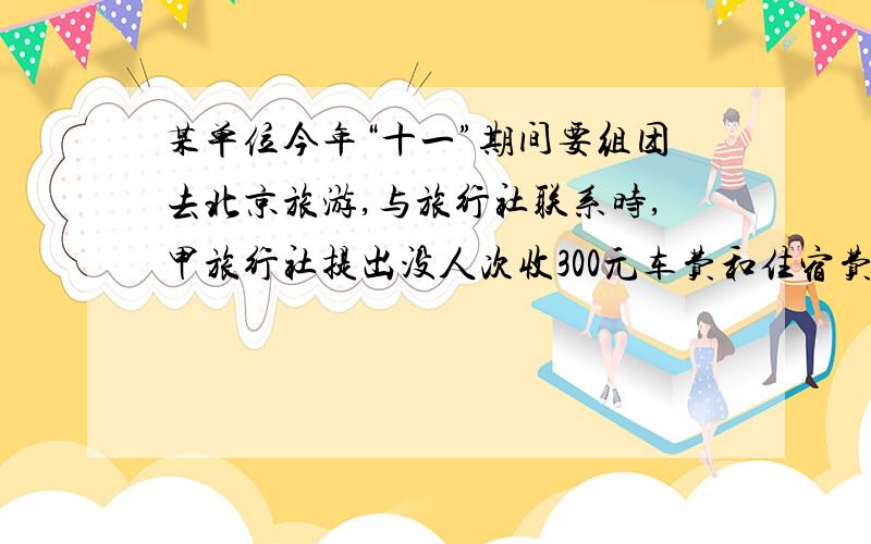某单位今年“十一”期间要组团去北京旅游,与旅行社联系时,甲旅行社提出没人次收300元车费和住宿费.不优惠