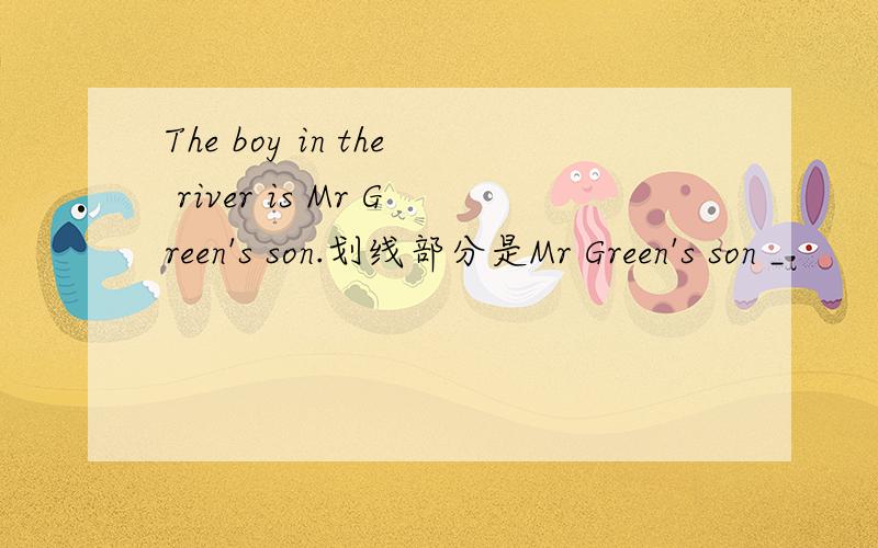 The boy in the river is Mr Green's son.划线部分是Mr Green's son _