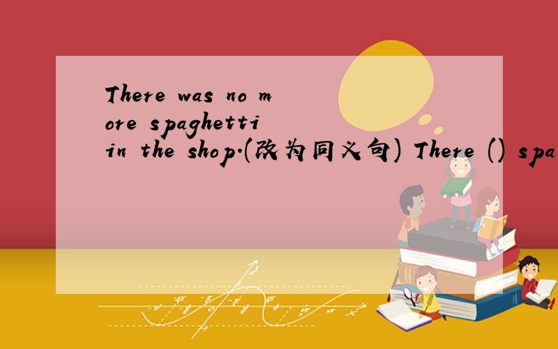 There was no more spaghetti in the shop.(改为同义句) There () spa