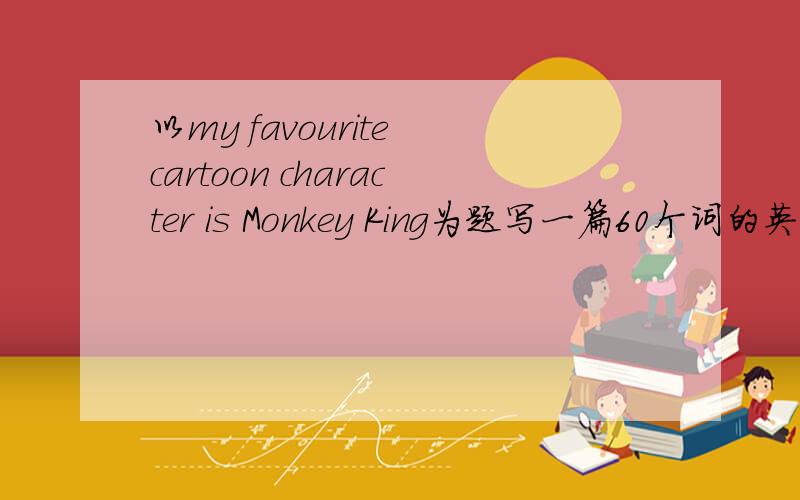 以my favourite cartoon character is Monkey King为题写一篇60个词的英语作文