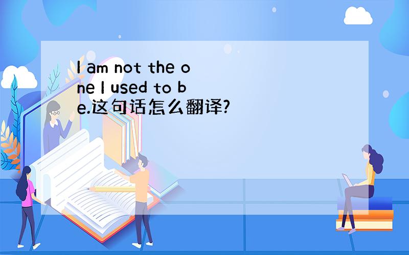 I am not the one I used to be.这句话怎么翻译?