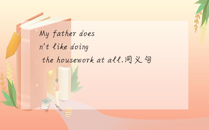 My father doesn't like doing the housework at all.同义句